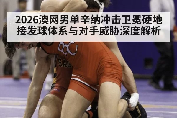 2026澳网男单辛纳冲击卫冕硬地接发球体系与对手威胁深度解析