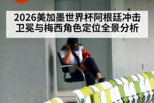 2026美加墨世界杯阿根廷冲击卫冕与梅西角色定位全景分析