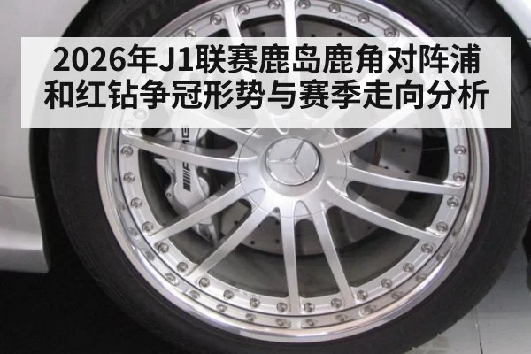 2026年J1联赛鹿岛鹿角对阵浦和红钻争冠形势与赛季走向分析