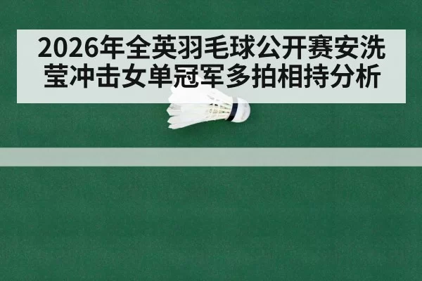 2026年全英羽毛球公开赛安洗莹冲击女单冠军多拍相持分析